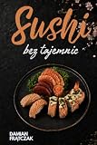 SUSHI BEZ TAJEMNIC: Praktyczny przewodnik od idealnego ryżu do perfekcyjnej rolki