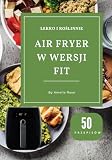 Air Fryer w Wersji Fit: Zdrowe i Wegetariańskie Przepisy do Air Fryera: Lekkie i Szybkie Dania na Co Dzień, Wegetariańska Kuchnia w Air Fryerze: Fit ... dla Wegetarian, Fit: Lekko i Roślinnie