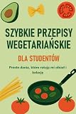 Szybkie wegetariańskie przepisy dla studentów: Proste i szybkie dania, które uratowały mi obiad i kolację