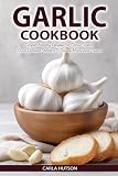 Garlic Cookbook: Simple, Healthy Recipes For Garlic Lovers, From Roasted Starters To Savory Mains And Sauces