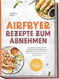 Airfryer Rezepte zum Abnehmen: Das Airfryer Kochbuch mit kalorienarmen Rezepten zum Abnehmen - Schlank, fit & gesund mit der Heißluftfritteuse - ganz ... 30-Tage Ernährungsplan + 5 Bonus E-Books