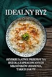 Idealny ryż: Szybkie i łatwe przepisy na ryż dla zapracowanych miłośników jedzenia, takich jak Ty: Szybkie i latwe przepisy na ryż dla zapracowanych milośników jedzenia, takich jak Ty