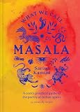 What We Call Masala: A Cook's Practical Guide to the Poetry of Indian Spices
