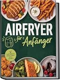 Airfryer für Anfänger: Knusprig, einfach & unglaublich lecker - die besten Rezepte für den Alltag ohne viel Aufwand - mit wenig Öl & gelingsicher - inkl. Hauptgerichte, Snacks, Soßen, Dips & Desserts