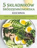 Śródziemnomorska kuchnia z 5 składników: Szybkie i łatwe przepisy diety śródziemnomorskiej na zdrowe gotowanie