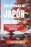 GUÍA DE VIAJES DE JAPÓN 2026–2027: Tokio, Kioto y más allá: tu guía completa con información privilegiada.