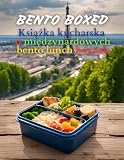 Bento Boxed: Książka kucharska o międzynarodowych bento lunch boxach - japońskie, meksykańskie, włoskie, polskie i inne warianty idealne do pracy, ... na bento dla milośników nowych smaków